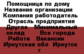 Помощница по дому › Название организации ­ Компания-работодатель › Отрасль предприятия ­ Другое › Минимальный оклад ­ 1 - Все города Работа » Вакансии   . Иркутская обл.,Иркутск г.